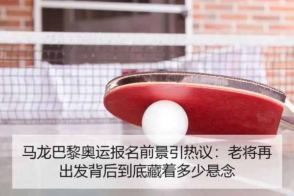 马龙巴黎奥运报名前景引热议：老将再出发背后到底藏着多少悬念