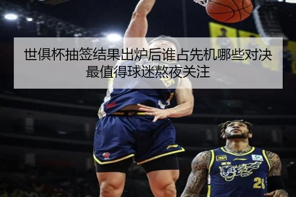 世俱杯抽签结果出炉后谁占先机哪些对决最值得球迷熬夜关注